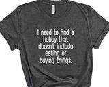 I Need To Find A Hobby That Doesn't Include Eating Or Buying Thing T-shirt
